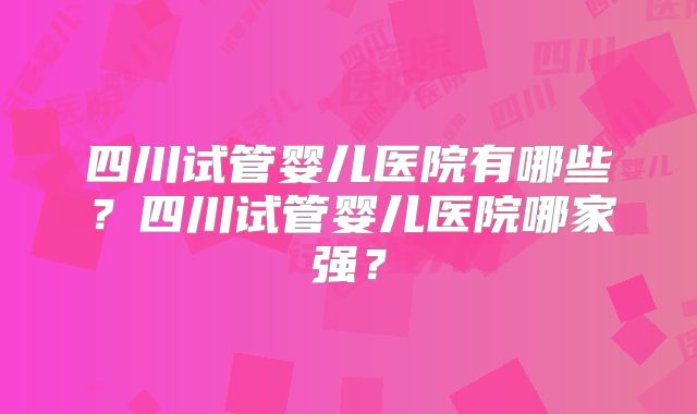四川试管婴儿医院有哪些？四川试管婴儿医院哪家强？