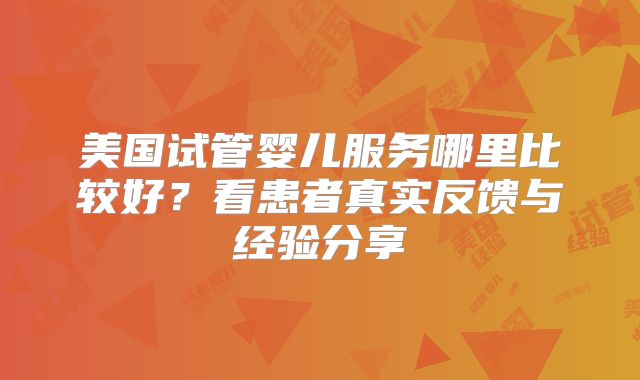 美国试管婴儿服务哪里比较好？看患者真实反馈与经验分享
