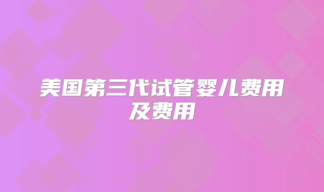 美国第三代试管婴儿费用及费用
