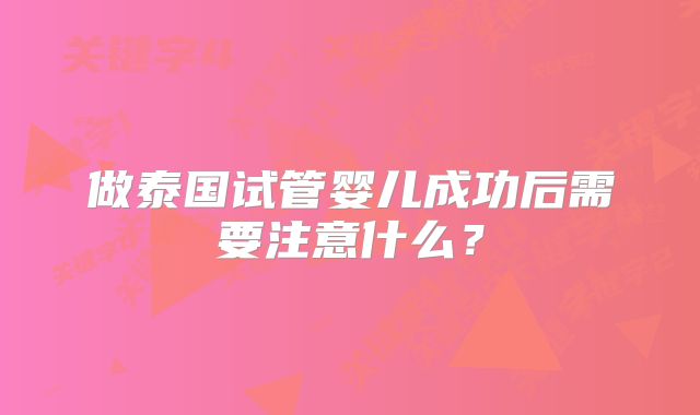 做泰国试管婴儿成功后需要注意什么?
