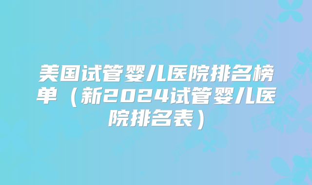 美国试管婴儿医院排名榜单(新2024试管婴儿医院排名表)
