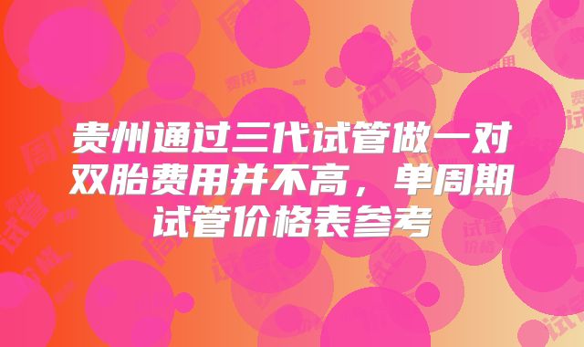 贵州通过三代试管做一对双胎费用并不高，单周期试管价格表参考