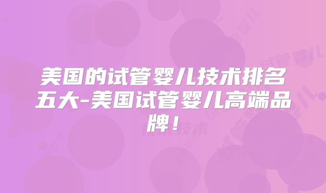 美国的试管婴儿技术排名五大-美国试管婴儿高端品牌！