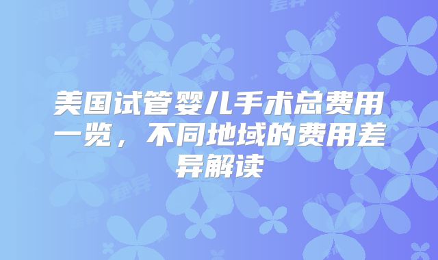 美国试管婴儿手术总费用一览，不同地域的费用差异解读