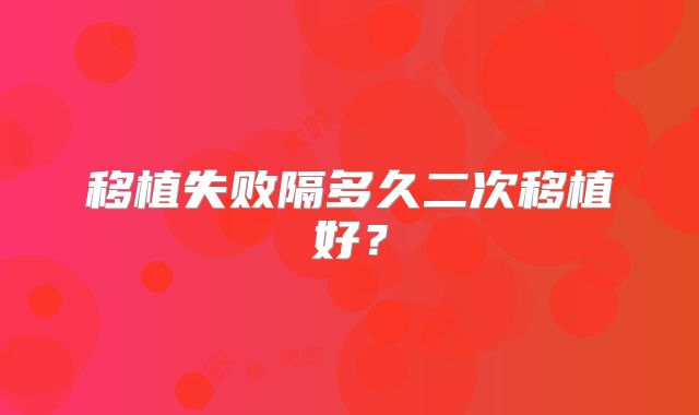移植失败隔多久二次移植好？