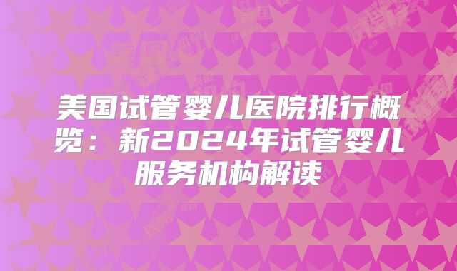 美国试管婴儿医院排行概览：新2024年试管婴儿服务机构解读