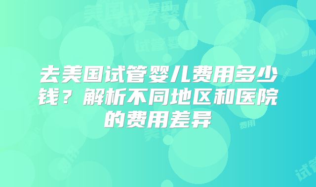 去美国试管婴儿费用多少钱？解析不同地区和医院的费用差异