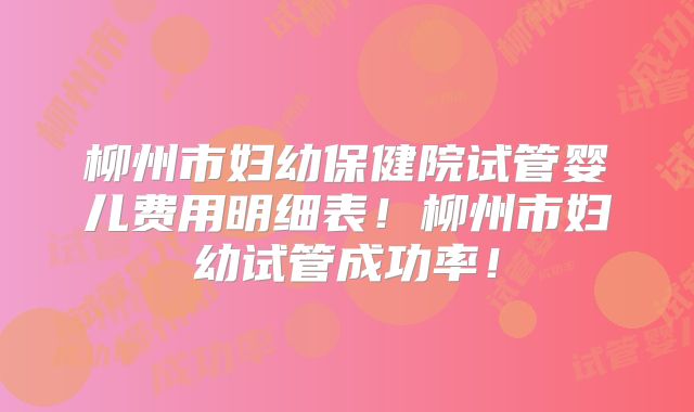 柳州市妇幼保健院试管婴儿费用明细表！柳州市妇幼试管成功率！