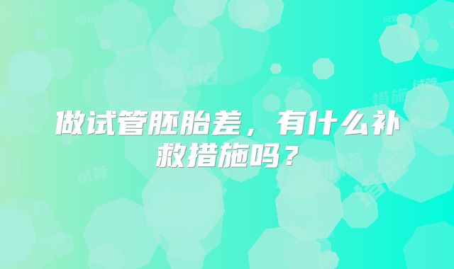 做试管胚胎差，有什么补救措施吗？