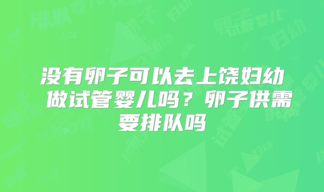 没有卵子可以去上饶妇幼 做试管婴儿吗？卵子供需要排队吗