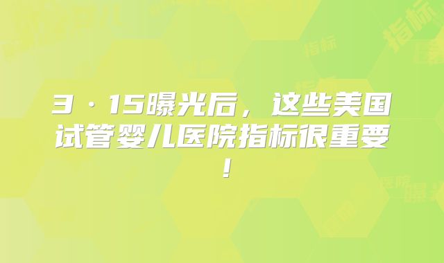 3·15曝光后，这些美国试管婴儿医院指标很重要！