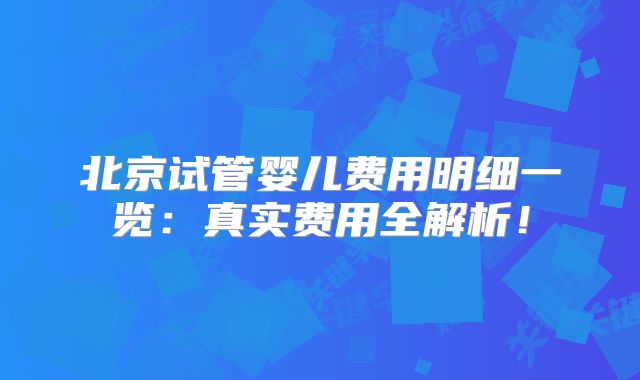 北京试管婴儿费用明细一览：真实费用全解析！