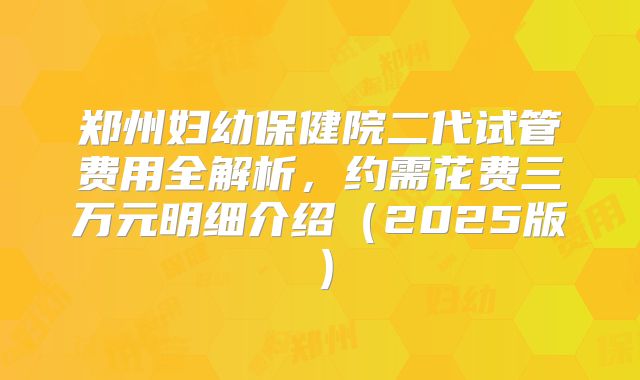 郑州妇幼保健院二代试管费用全解析,约需花费三万元明细介绍(2025版)