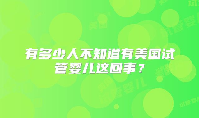 有多少人不知道有美国试管婴儿这回事？