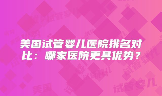 美国试管婴儿医院排名对比：哪家医院更具优势？