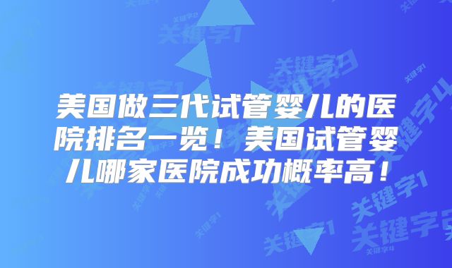 美国做三代试管婴儿的医院排名一览！美国试管婴儿哪家医院成功概率高！