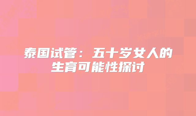泰国试管：五十岁女人的生育可能性探讨
