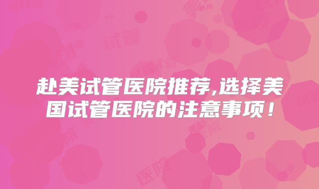 赴美试管医院推荐,选择美国试管医院的注意事项!