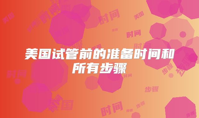 美国试管前的准备时间和所有步骤