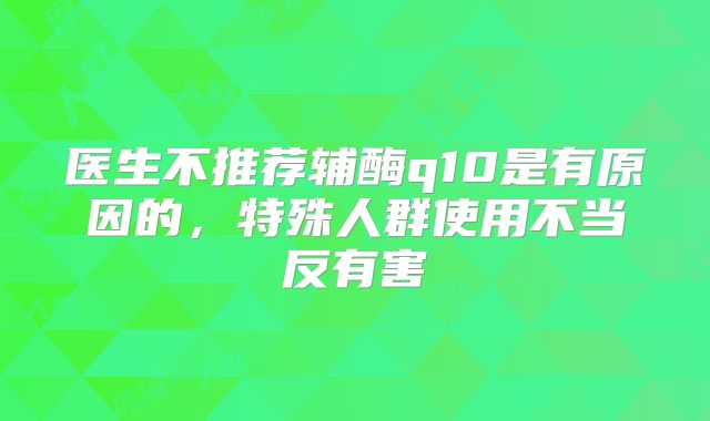 医生不推荐辅酶q10是有原因的，特殊人群使用不当反有害
