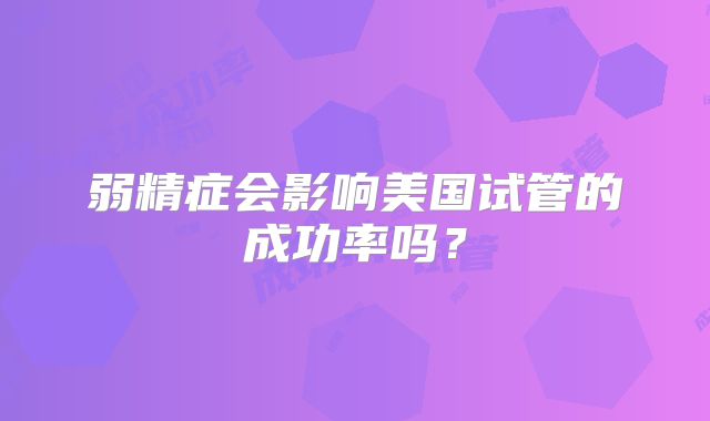 弱精症会影响美国试管的成功率吗？