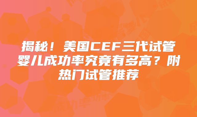 揭秘！美国CEF三代试管婴儿成功率究竟有多高？附热门试管推荐