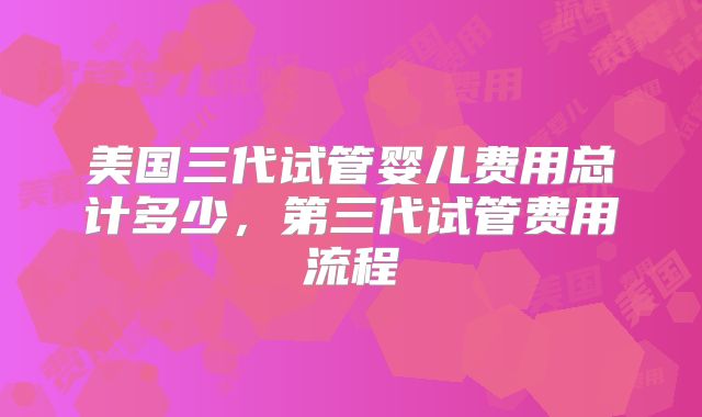 美国三代试管婴儿费用总计多少，第三代试管费用流程