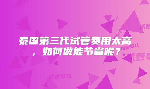 泰国第三代试管费用太高，如何做能节省呢？