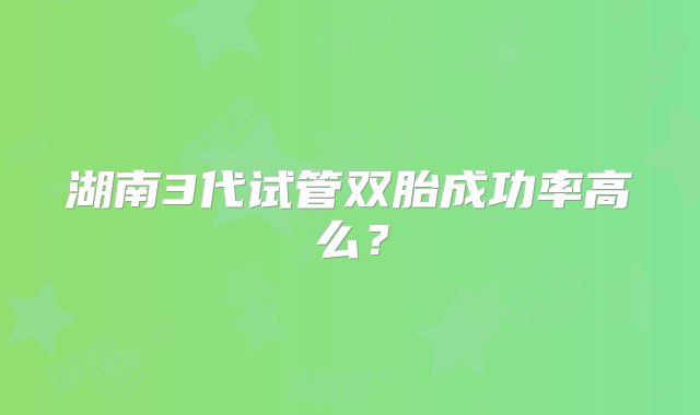 湖南3代试管双胎成功率高么？