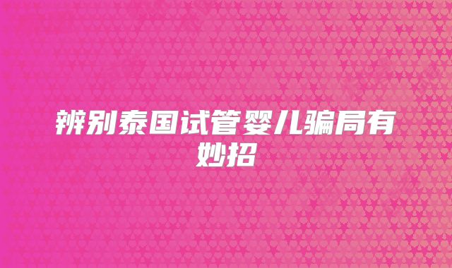 辨别泰国试管婴儿骗局有妙招