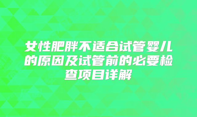 女性肥胖不适合试管婴儿的原因及试管前的必要检查项目详解