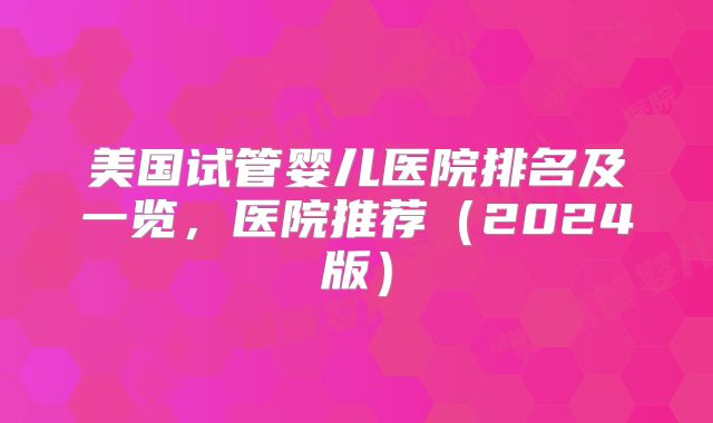 美国试管婴儿医院排名及一览,医院推荐(2024版)