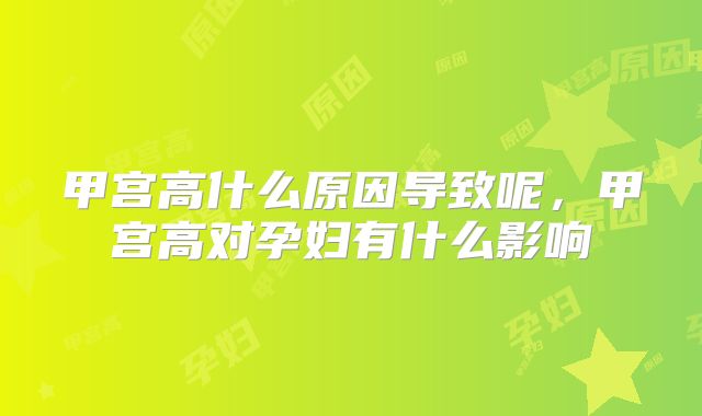 甲宫高什么原因导致呢，甲宫高对孕妇有什么影响