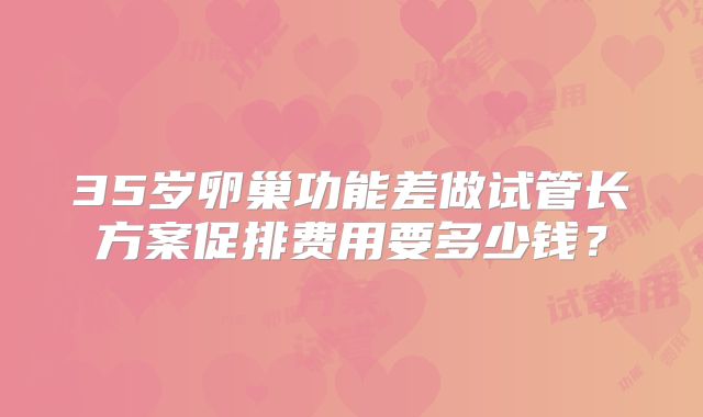 35岁卵巢功能差做试管长方案促排费用要多少钱？