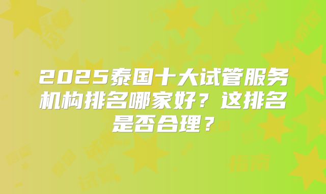 2025泰国十大试管服务机构排名哪家好？这排名是否合理？