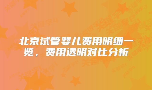北京试管婴儿费用明细一览，费用透明对比分析