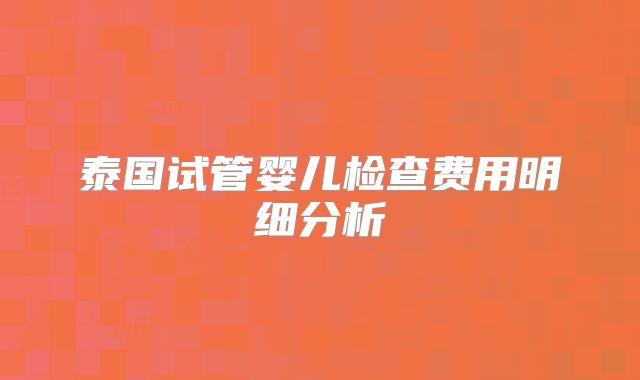 泰国试管婴儿检查费用明细分析