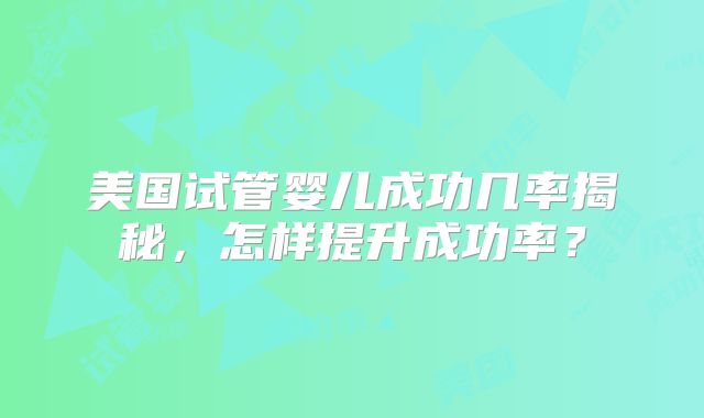 美国试管婴儿成功几率揭秘，怎样提升成功率？