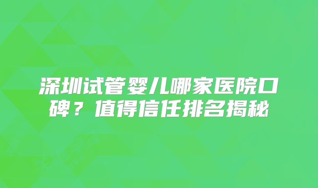 深圳试管婴儿哪家医院口碑？值得信任排名揭秘