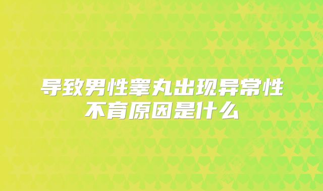 导致男性睾丸出现异常性不育原因是什么