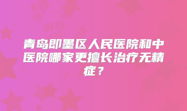 青岛即墨区人民医院和中医院哪家更擅长治疗无精症？