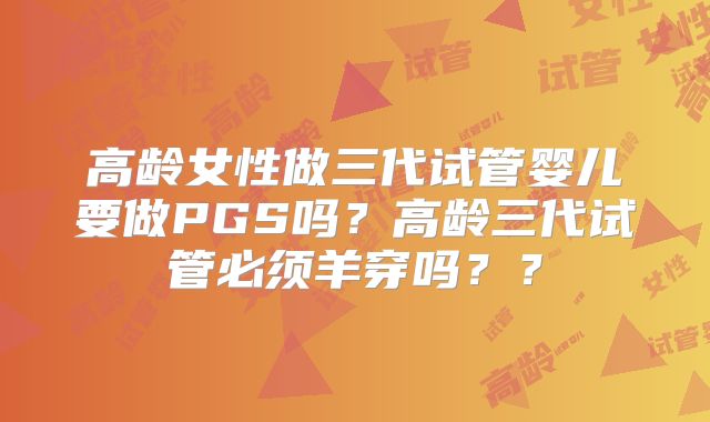 高龄女性做三代试管婴儿要做PGS吗？高龄三代试管必须羊穿吗？？