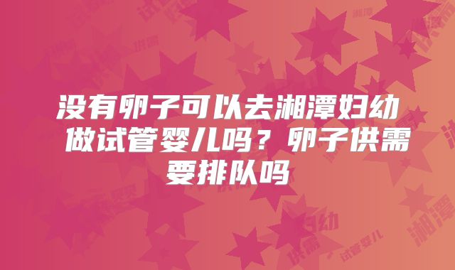 没有卵子可以去湘潭妇幼 做试管婴儿吗？卵子供需要排队吗