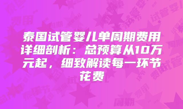 泰国试管婴儿单周期费用详细剖析：总预算从10万元起，细致解读每一环节花费