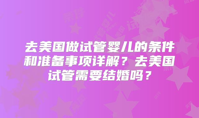 去美国做试管婴儿的条件和准备事项详解？去美国试管需要结婚吗？
