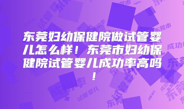 东莞妇幼保健院做试管婴儿怎么样！东莞市妇幼保健院试管婴儿成功率高吗！