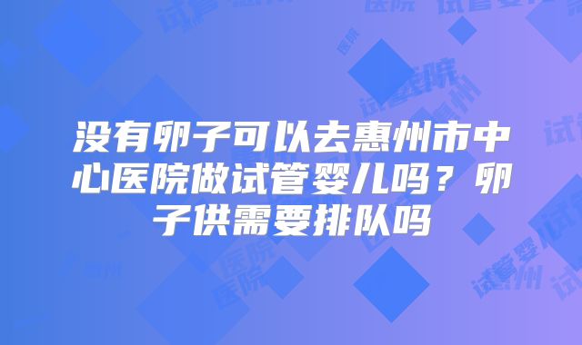 没有卵子可以去惠州市中心医院做试管婴儿吗？卵子供需要排队吗
