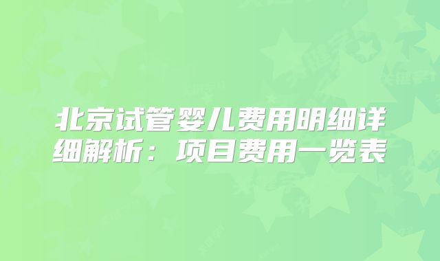 北京试管婴儿费用明细详细解析：项目费用一览表