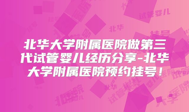 北华大学附属医院做第三代试管婴儿经历分享-北华大学附属医院预约挂号！