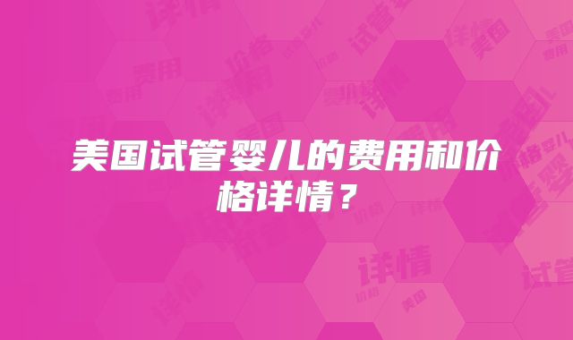 美国试管婴儿的费用和价格详情？